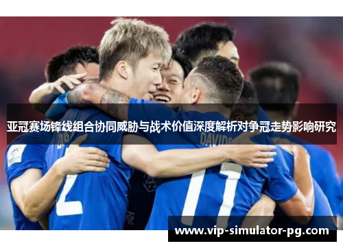 亚冠赛场锋线组合协同威胁与战术价值深度解析对争冠走势影响研究