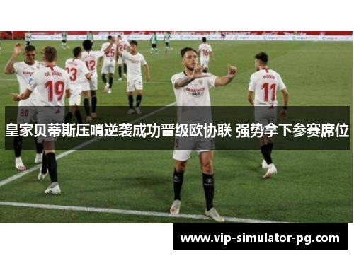 皇家贝蒂斯压哨逆袭成功晋级欧协联 强势拿下参赛席位 皇家贝蒂斯压哨逆袭成功晋级欧协联 强势拿下参赛席位