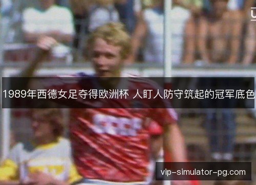 1989年西德女足夺得欧洲杯 人盯人防守筑起的冠军底色