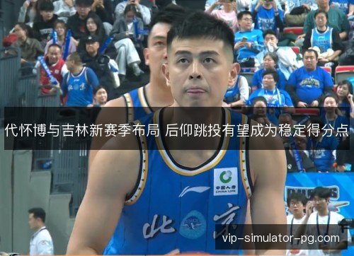 代怀博与吉林新赛季布局 后仰跳投有望成为稳定得分点